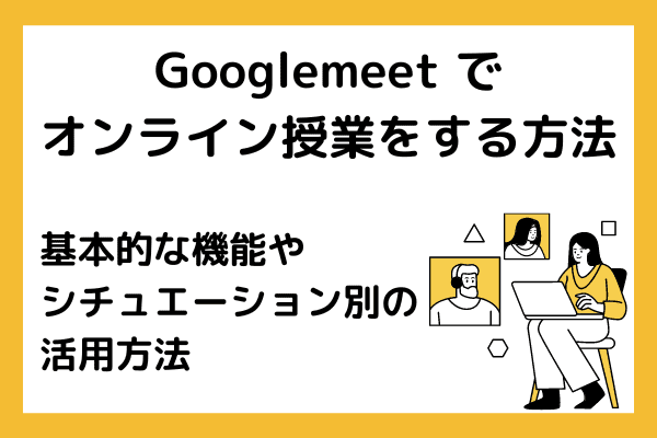 Googlemeet でオンライン授業をする方法とは？基本的な機能やシチュエーション別に活用方法をご紹介